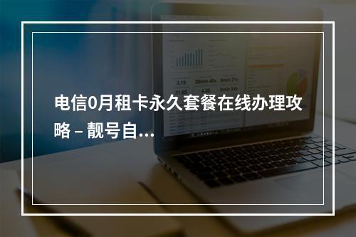 电信0月租卡永久套餐在线办理攻略 – 靓号自选与自主激活指南