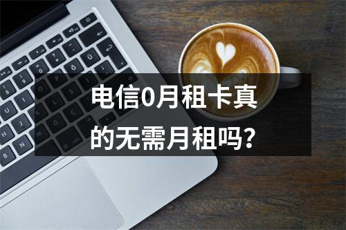 电信0月租卡真的无需月租吗？
