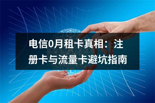 电信0月租卡真相：注册卡与流量卡避坑指南