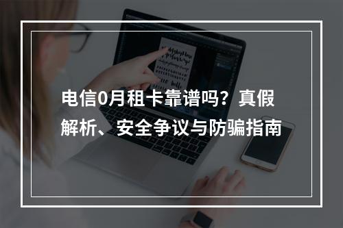 电信0月租卡靠谱吗？真假解析、安全争议与防骗指南