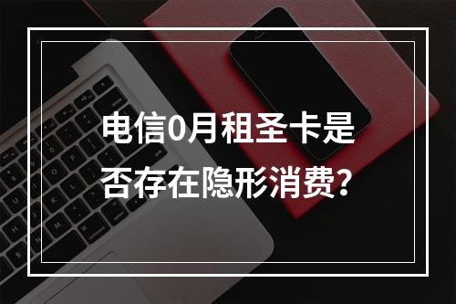 电信0月租圣卡是否存在隐形消费？