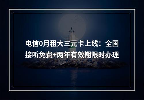 电信0月租大三元卡上线：全国接听免费+两年有效期限时办理