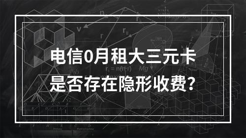 电信0月租大三元卡是否存在隐形收费？
