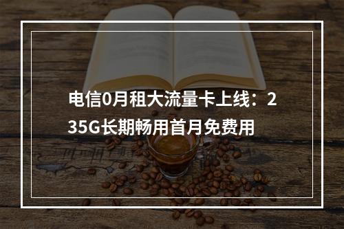 电信0月租大流量卡上线：235G长期畅用首月免费用