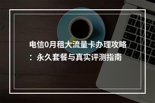 电信0月租大流量卡办理攻略：永久套餐与真实评测指南