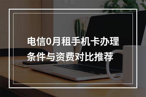 电信0月租手机卡办理条件与资费对比推荐