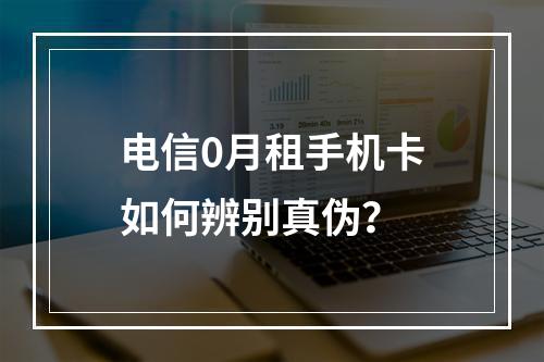 电信0月租手机卡如何辨别真伪？