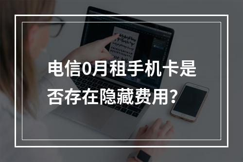 电信0月租手机卡是否存在隐藏费用？