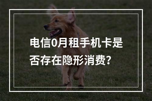 电信0月租手机卡是否存在隐形消费？