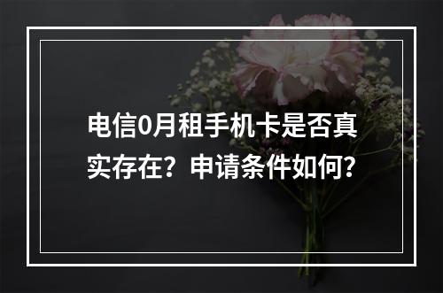电信0月租手机卡是否真实存在？申请条件如何？
