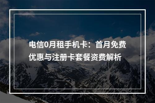 电信0月租手机卡：首月免费优惠与注册卡套餐资费解析