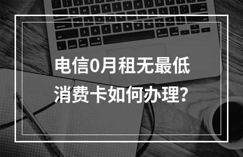 电信0月租无最低消费卡如何办理？