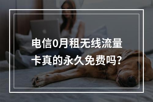 电信0月租无线流量卡真的永久免费吗？