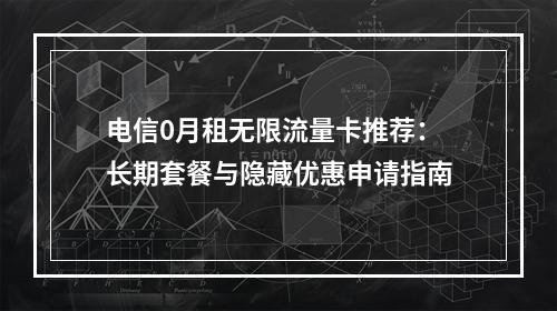 电信0月租无限流量卡推荐：长期套餐与隐藏优惠申请指南