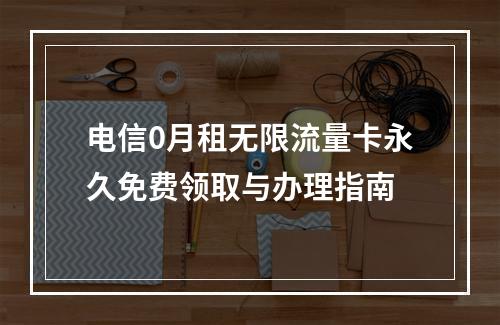 电信0月租无限流量卡永久免费领取与办理指南