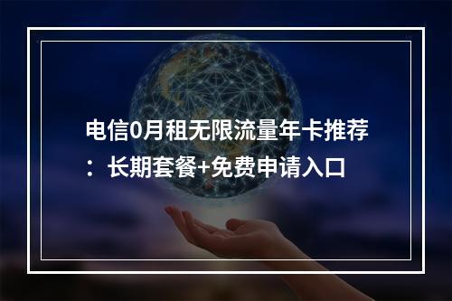 电信0月租无限流量年卡推荐：长期套餐+免费申请入口