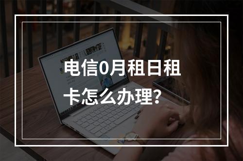 电信0月租日租卡怎么办理？