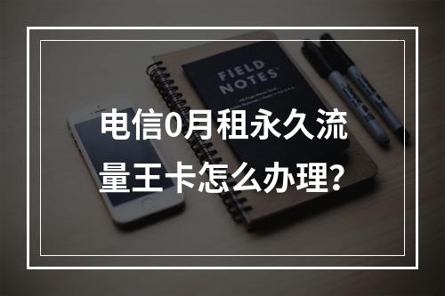 电信0月租永久流量王卡怎么办理？