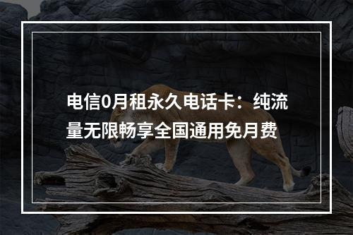 电信0月租永久电话卡：纯流量无限畅享全国通用免月费