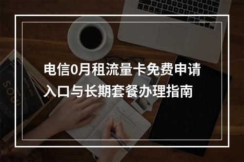 电信0月租流量卡免费申请入口与长期套餐办理指南