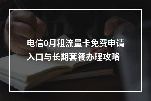 电信0月租流量卡免费申请入口与长期套餐办理攻略