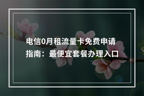 电信0月租流量卡免费申请指南：最便宜套餐办理入口