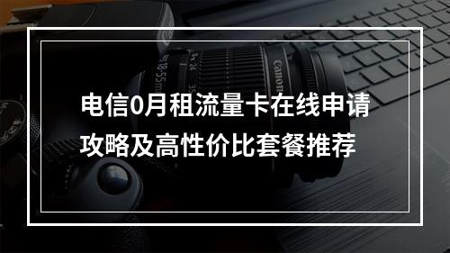 电信0月租流量卡在线申请攻略及高性价比套餐推荐