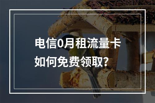 电信0月租流量卡如何免费领取？