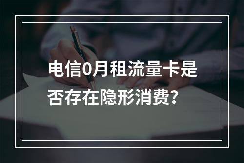 电信0月租流量卡是否存在隐形消费？
