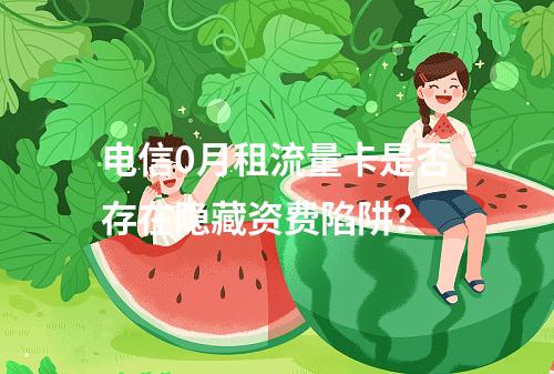 电信0月租流量卡是否存在隐藏资费陷阱？