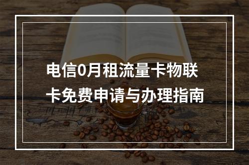 电信0月租流量卡物联卡免费申请与办理指南