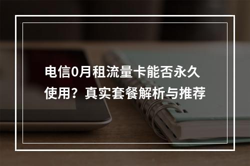 电信0月租流量卡能否永久使用？真实套餐解析与推荐