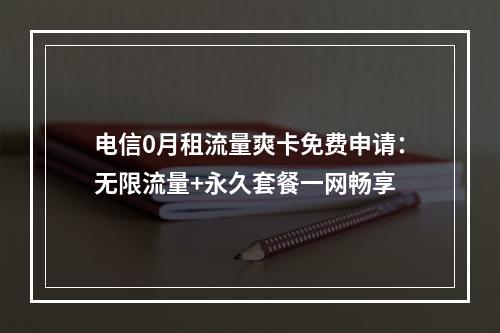 电信0月租流量爽卡免费申请：无限流量+永久套餐一网畅享