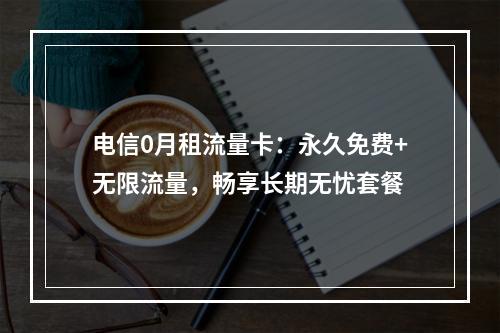 电信0月租流量卡：永久免费+无限流量，畅享长期无忧套餐