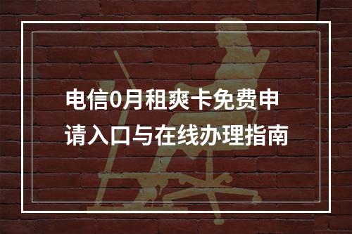 电信0月租爽卡免费申请入口与在线办理指南