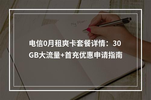 电信0月租爽卡套餐详情：30GB大流量+首充优惠申请指南