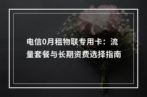 电信0月租物联专用卡：流量套餐与长期资费选择指南