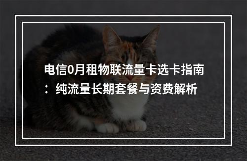 电信0月租物联流量卡选卡指南：纯流量长期套餐与资费解析