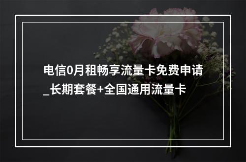 电信0月租畅享流量卡免费申请_长期套餐+全国通用流量卡