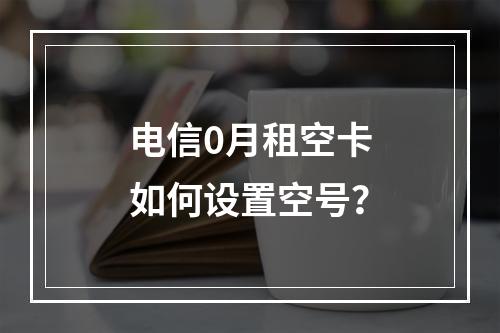 电信0月租空卡如何设置空号？