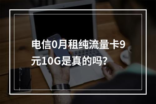 电信0月租纯流量卡9元10G是真的吗？