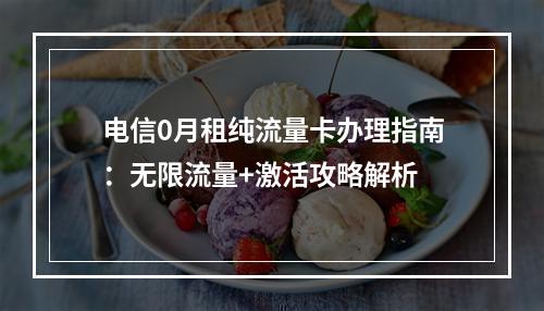 电信0月租纯流量卡办理指南：无限流量+激活攻略解析
