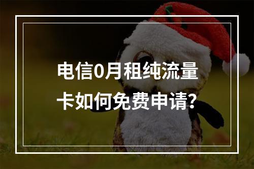 电信0月租纯流量卡如何免费申请？