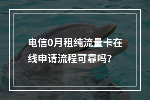 电信0月租纯流量卡在线申请流程可靠吗？