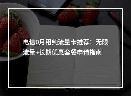 电信0月租纯流量卡推荐：无限流量+长期优惠套餐申请指南
