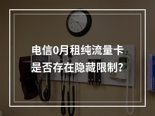 电信0月租纯流量卡是否存在隐藏限制？