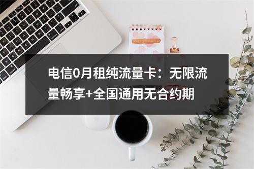 电信0月租纯流量卡：无限流量畅享+全国通用无合约期