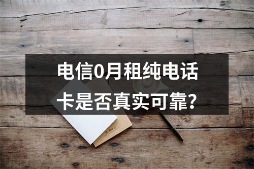 电信0月租纯电话卡是否真实可靠？