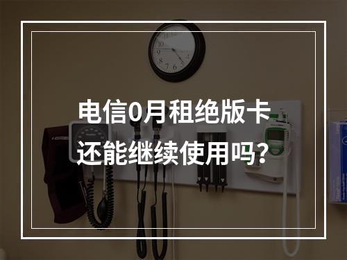 电信0月租绝版卡还能继续使用吗？