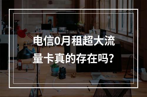 电信0月租超大流量卡真的存在吗？